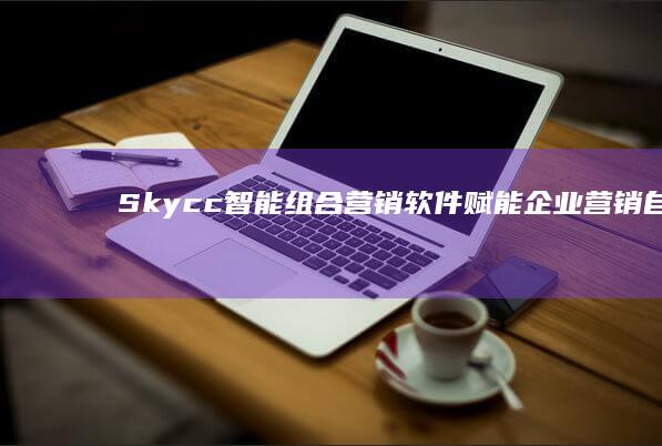 Skycc智能组合营销软件：赋能企业营销自动化新时代