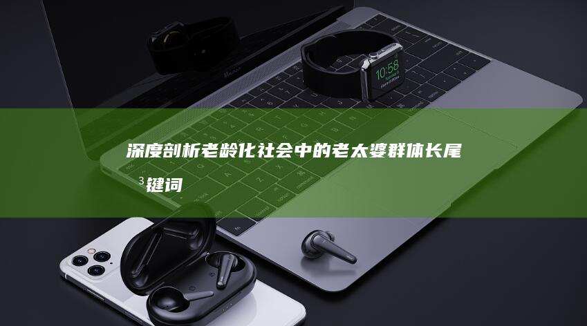 深度剖析：老龄化社会中的老太婆群体长尾关键词与数字时代适应性研究