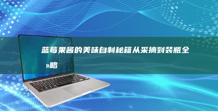 蓝莓果酱的美味自制秘籍：从采摘到装瓶全攻略